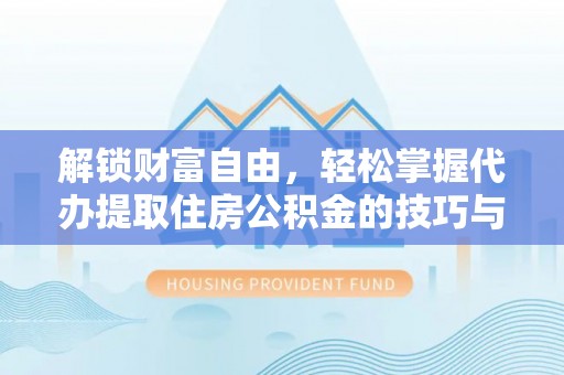 武都解锁财富自由，轻松掌握代办提取住房公积金的技巧与攻略