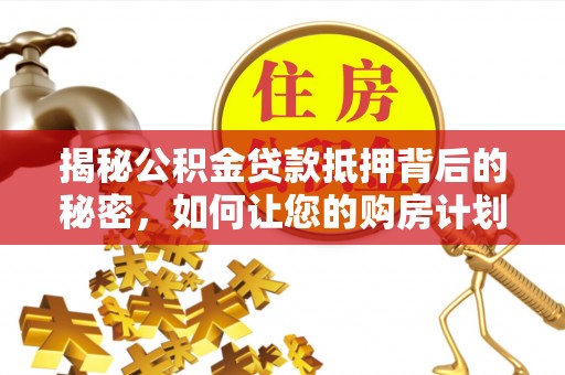 武都揭秘公积金贷款抵押背后的秘密，如何让您的购房计划更轻松？