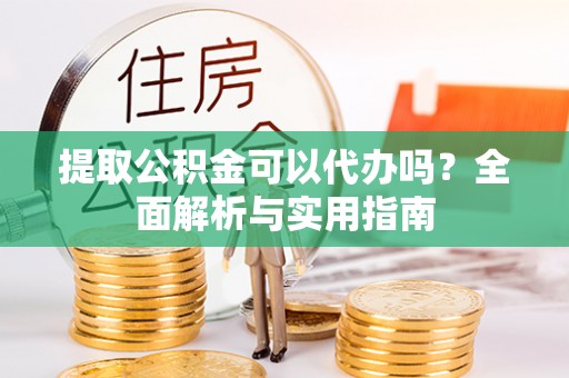 武都提取公积金可以代办吗？全面解析与实用指南