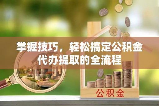 武都掌握技巧，轻松搞定公积金代办提取的全流程
