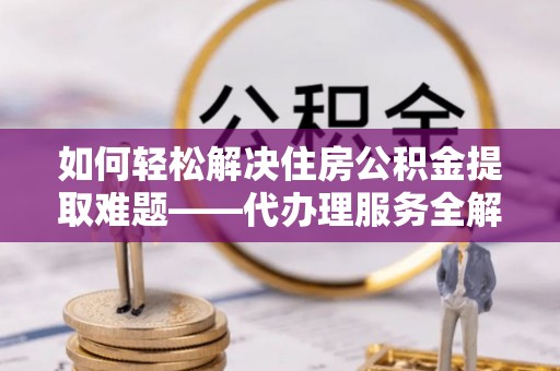 武都如何轻松解决住房公积金提取难题——代办理服务全解析
