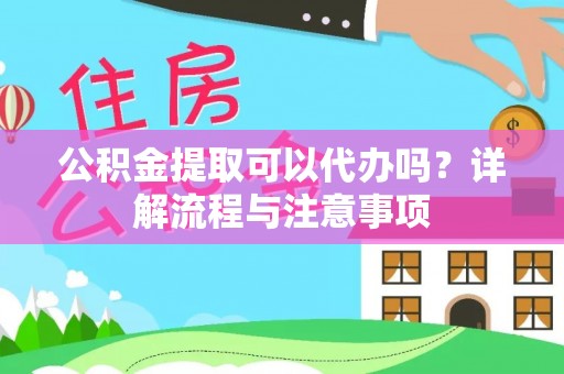 武都公积金提取可以代办吗？详解流程与注意事项