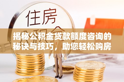 武都揭秘公积金贷款额度咨询的秘诀与技巧，助您轻松购房！