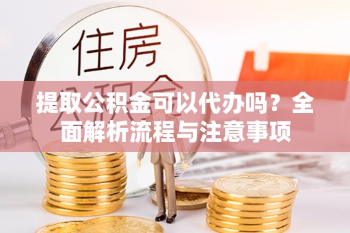 武都提取公积金可以代办吗？全面解析流程与注意事项