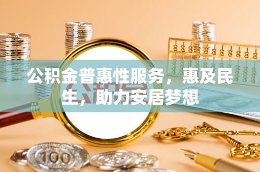 武都公积金普惠性服务，惠及民生，助力安居梦想