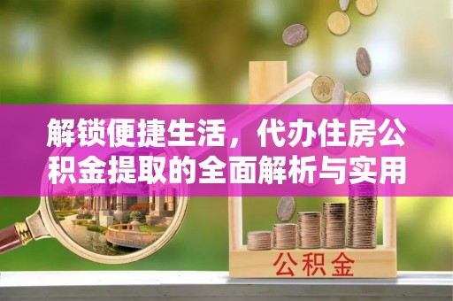 武都解锁便捷生活，代办住房公积金提取的全面解析与实用指南