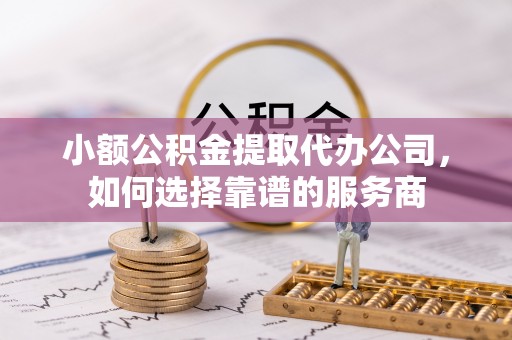 武都小额公积金提取代办公司，如何选择靠谱的服务商