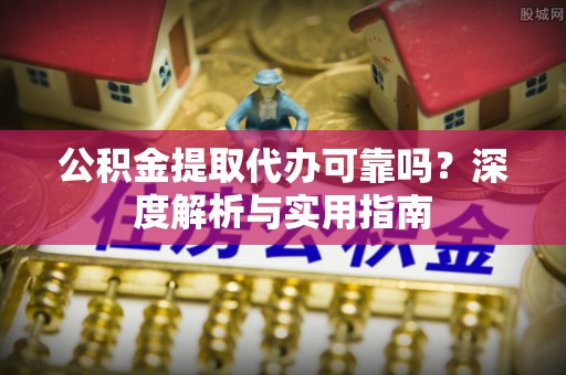 武都公积金提取代办可靠吗？深度解析与实用指南