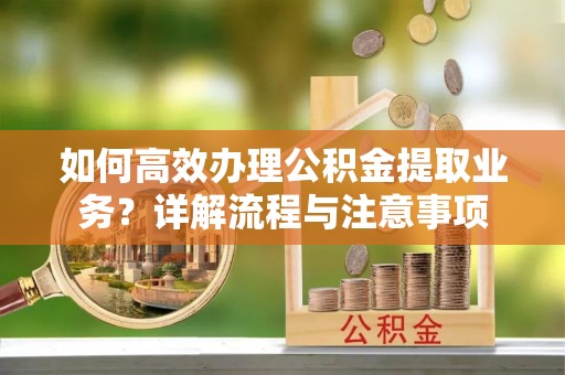 武都如何高效办理公积金提取业务？详解流程与注意事项