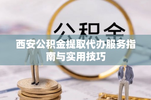 武都西安公积金提取代办服务指南与实用技巧
