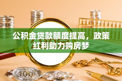 武都公积金贷款额度提高，政策红利助力购房梦