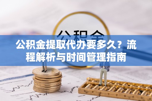 武都公积金提取代办要多久？流程解析与时间管理指南