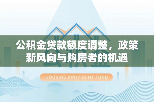 武都公积金贷款额度调整，政策新风向与购房者的机遇