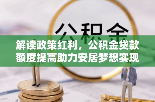 武都解读政策红利，公积金贷款额度提高助力安居梦想实现