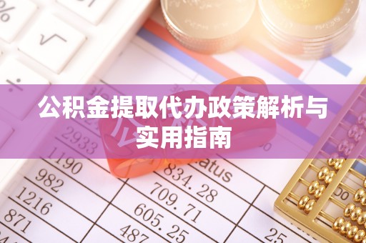 武都公积金提取代办政策解析与实用指南