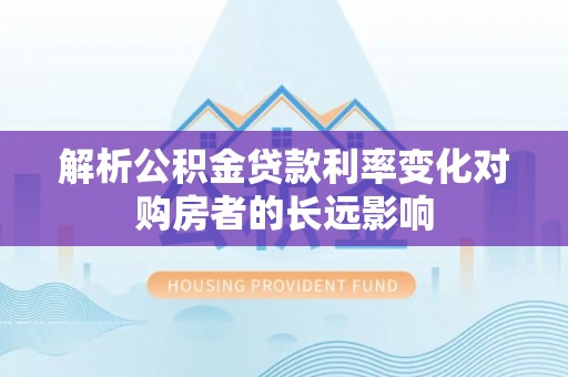 武都解析公积金贷款利率变化对购房者的长远影响