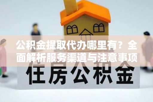 武都公积金提取代办哪里有？全面解析服务渠道与注意事项