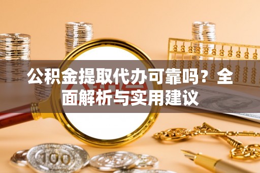 武都公积金提取代办可靠吗？全面解析与实用建议