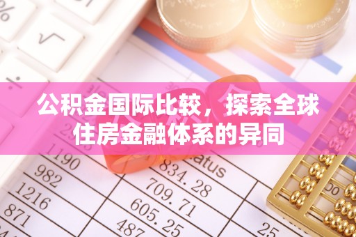 武都公积金国际比较，探索全球住房金融体系的异同