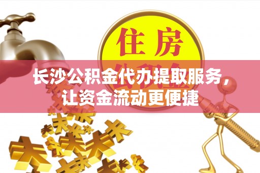 武都长沙公积金代办提取服务，让资金流动更便捷