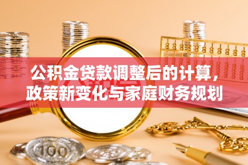 武都公积金贷款调整后的计算，政策新变化与家庭财务规划