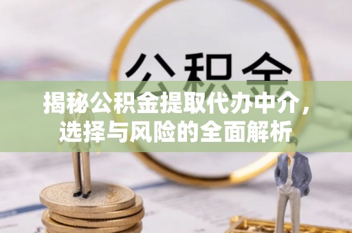 武都揭秘公积金提取代办中介，选择与风险的全面解析