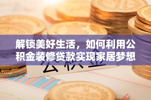 武都解锁美好生活，如何利用公积金装修贷款实现家居梦想