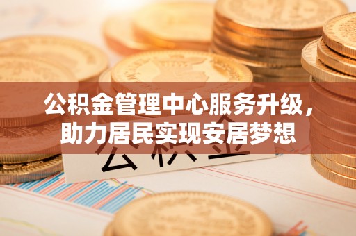 武都公积金管理中心服务升级，助力居民实现安居梦想