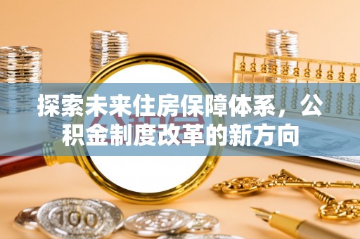 武都探索未来住房保障体系，公积金制度改革的新方向
