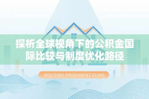 武都探析全球视角下的公积金国际比较与制度优化路径