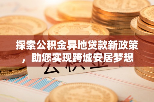 武都探索公积金异地贷款新政策，助您实现跨城安居梦想