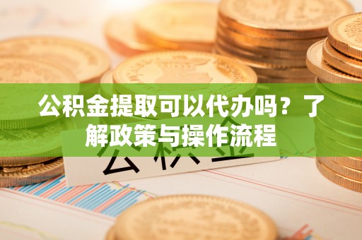 武都公积金提取可以代办吗？了解政策与操作流程