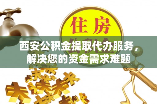 武都西安公积金提取代办服务，解决您的资金需求难题
