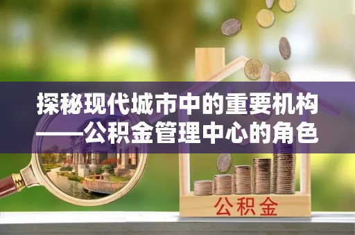 武都探秘现代城市中的重要机构——公积金管理中心的角色与使命