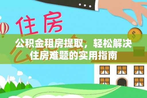 武都公积金租房提取，轻松解决住房难题的实用指南