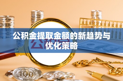武都公积金提取金额的新趋势与优化策略