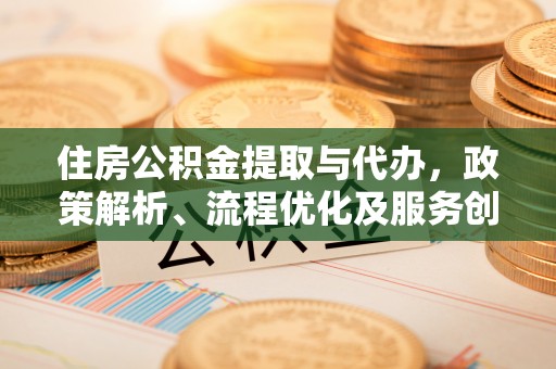 武都住房公积金提取与代办，政策解析、流程优化及服务创新