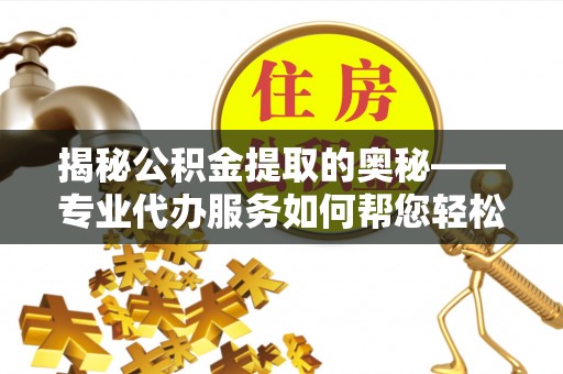 武都揭秘公积金提取的奥秘——专业代办服务如何帮您轻松搞定