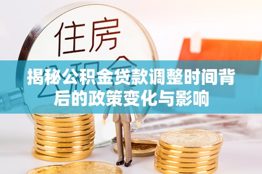 武都揭秘公积金贷款调整时间背后的政策变化与影响