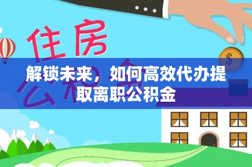 武都解锁未来，如何高效代办提取离职公积金