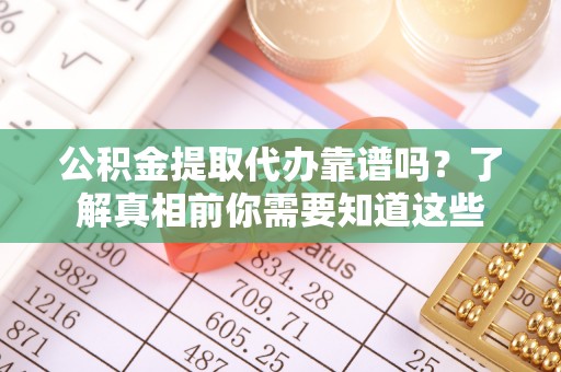 武都公积金提取代办靠谱吗？了解真相前你需要知道这些