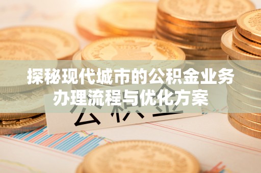 武都探秘现代城市的公积金业务办理流程与优化方案