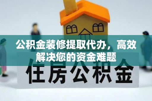 武都公积金装修提取代办，高效解决您的资金难题