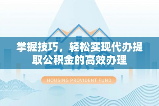 武都掌握技巧，轻松实现代办提取公积金的高效办理