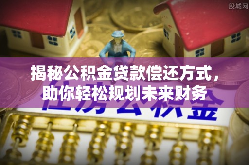 武都揭秘公积金贷款偿还方式，助你轻松规划未来财务
