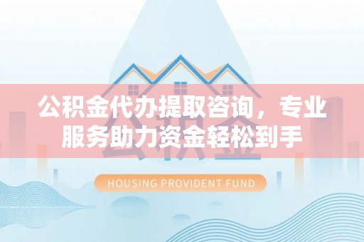 武都公积金代办提取咨询，专业服务助力资金轻松到手