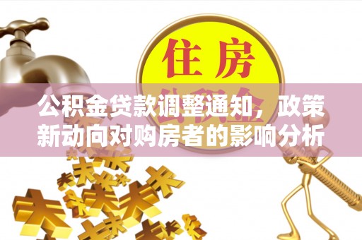 武都公积金贷款调整通知，政策新动向对购房者的影响分析