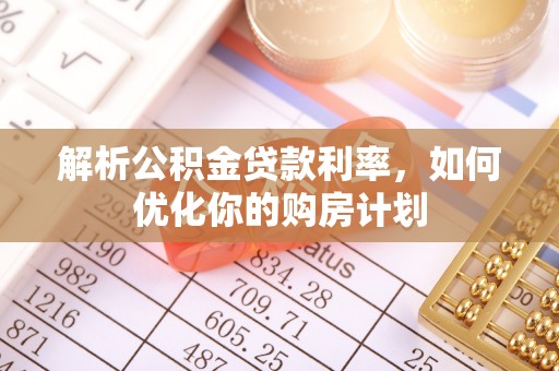 武都解析公积金贷款利率，如何优化你的购房计划