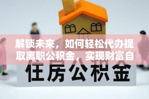 武都解锁未来，如何轻松代办提取离职公积金，实现财富自由的第一步