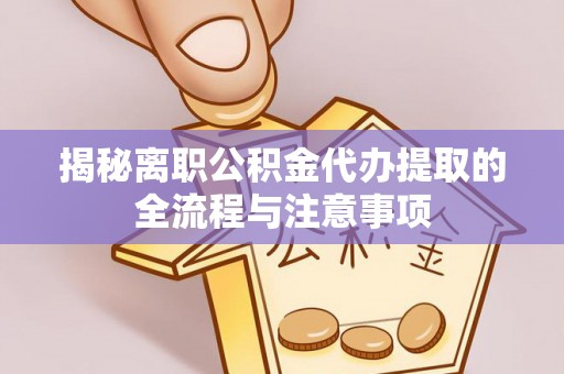 武都揭秘离职公积金代办提取的全流程与注意事项
